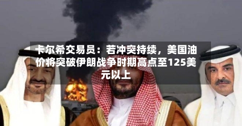 卡尔希交易员：若冲突持续	，美国油价将突破伊朗战争时期高点至125美元以上-第3张图片