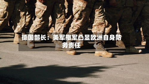 德国部长:美军撤军凸显欧洲自身防务责任-第2张图片