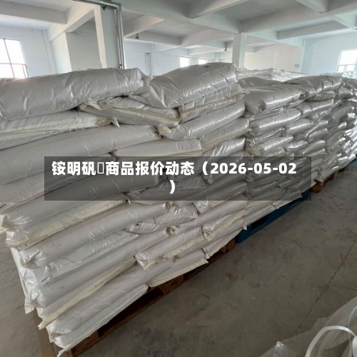 铵明矾 商品报价动态(2026-05-02)-第2张图片