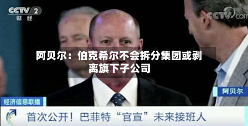 阿贝尔:伯克希尔不会拆分集团或剥离旗下子公司-第3张图片