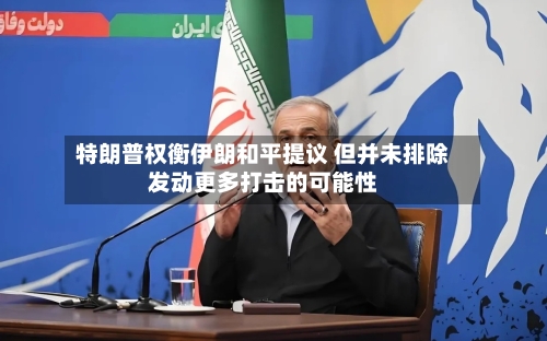 特朗普权衡伊朗和平提议 但并未排除发动更多打击的可能性