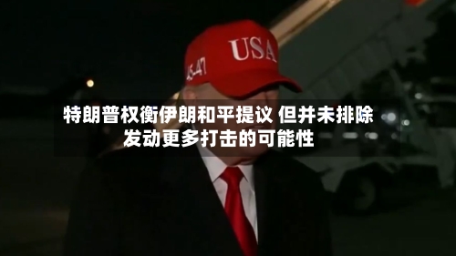 特朗普权衡伊朗和平提议 但并未排除发动更多打击的可能性-第2张图片