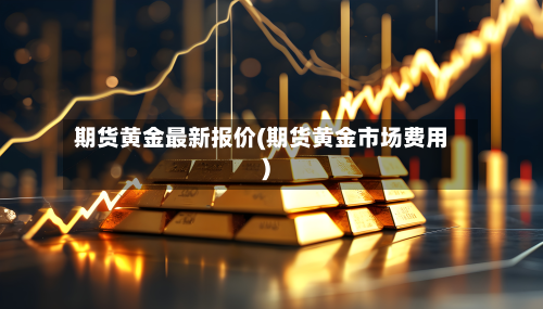 期货黄金最新报价(期货黄金市场费用)