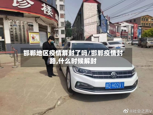 邯郸地区疫情解封了吗/邯郸疫情封路,什么时候解封