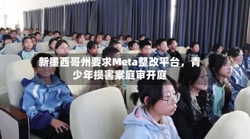 新墨西哥州要求Meta整改平台，青少年损害案庭审开庭-第2张图片