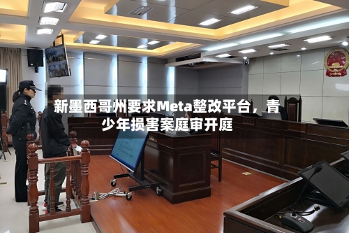 新墨西哥州要求Meta整改平台，青少年损害案庭审开庭-第3张图片