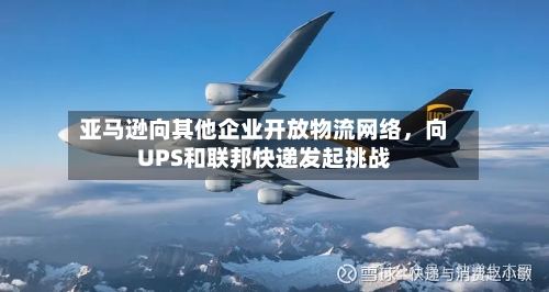 亚马逊向其他企业开放物流网络，向UPS和联邦快递发起挑战-第2张图片