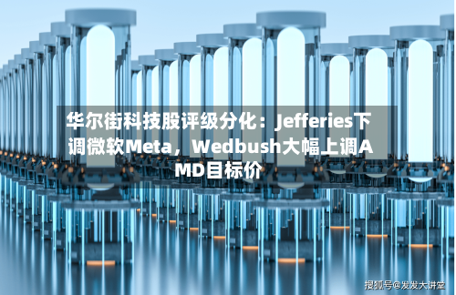 华尔街科技股评级分化：Jefferies下调微软Meta	，Wedbush大幅上调AMD目标价-第3张图片