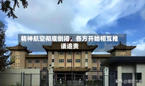 精神航空彻底倒闭	，各方开始相互推诿追责-第3张图片
