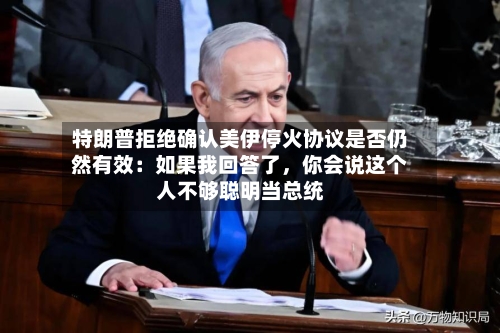 特朗普拒绝确认美伊停火协议是否仍然有效：如果我回答了，你会说这个人不够聪明当总统-第3张图片