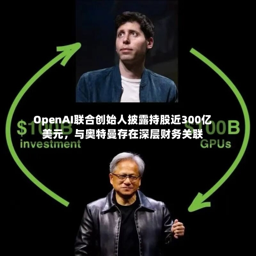 OpenAI联合创始人披露持股近300亿美元，与奥特曼存在深层财务关联-第2张图片