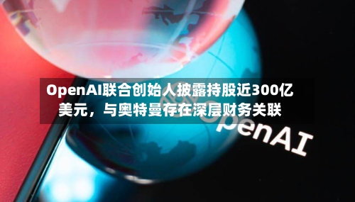 OpenAI联合创始人披露持股近300亿美元	，与奥特曼存在深层财务关联-第3张图片
