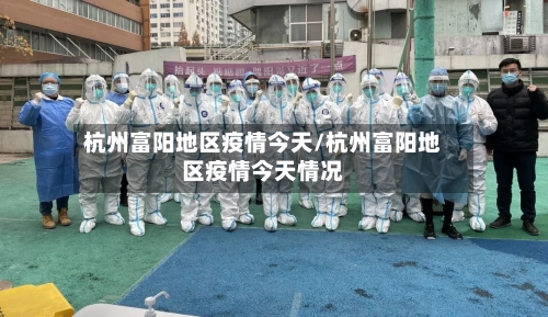 杭州富阳地区疫情今天/杭州富阳地区疫情今天情况