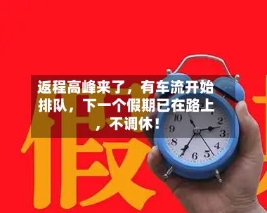 返程高峰来了	，有车流开始排队，下一个假期已在路上，不调休！-第3张图片