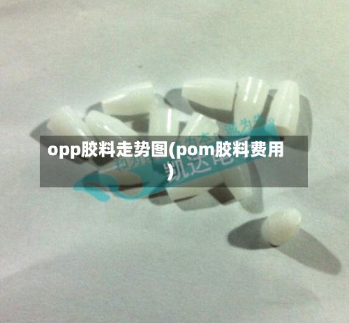 opp胶料走势图(pom胶料费用)-第3张图片