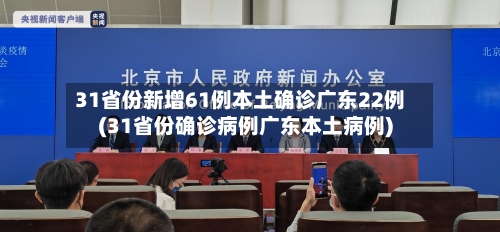 31省份新增61例本土确诊广东22例(31省份确诊病例广东本土病例)