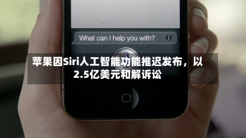 苹果因Siri人工智能功能推迟发布，以2.5亿美元和解诉讼-第2张图片