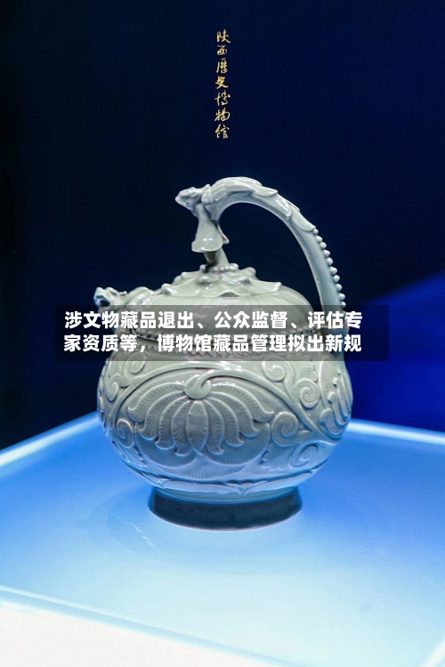 涉文物藏品退出、公众监督、评估专家资质等，博物馆藏品管理拟出新规-第3张图片