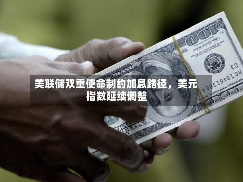 美联储双重使命制约加息路径	，美元指数延续调整-第3张图片