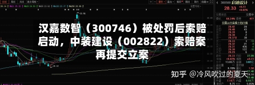 汉嘉数智（300746）被处罚后索赔启动，中装建设（002822）索赔案再提交立案-第2张图片