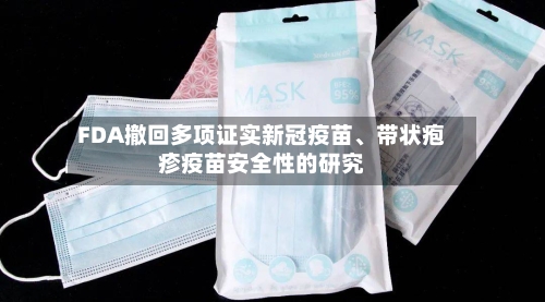 FDA撤回多项证实新冠疫苗	、带状疱疹疫苗安全性的研究-第2张图片
