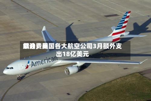 燃油费用飙升，美国各大航空公司3月额外支出18亿美元