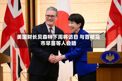 美国财长贝森特下周将访日 与首相高市早苗等人会晤