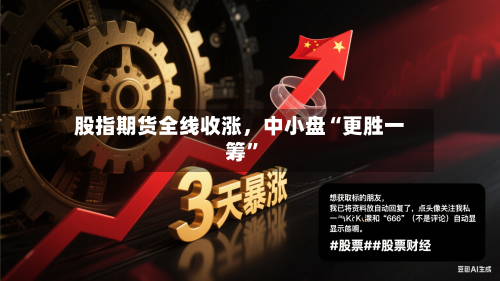 股指期货全线收涨	，中小盘“更胜一筹	”-第2张图片