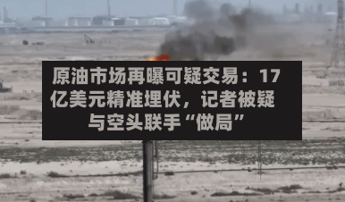 原油市场再曝可疑交易：17亿美元精准埋伏，记者被疑与空头联手“做局”-第2张图片