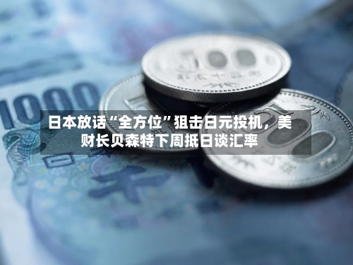 日本放话“全方位	”狙击日元投机，美财长贝森特下周抵日谈汇率-第3张图片