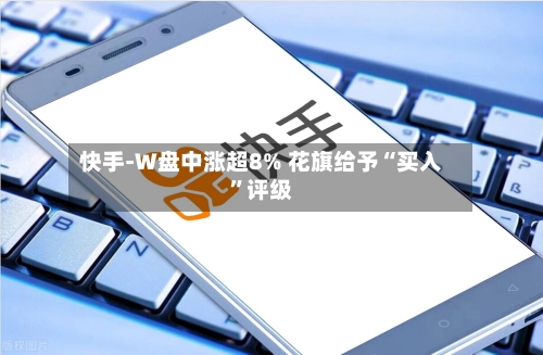 快手-W盘中涨超8% 花旗给予“买入”评级-第2张图片