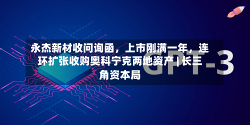永杰新材收问询函	，上市刚满一年，连环扩张收购奥科宁克两地资产 | 长三角资本局-第3张图片