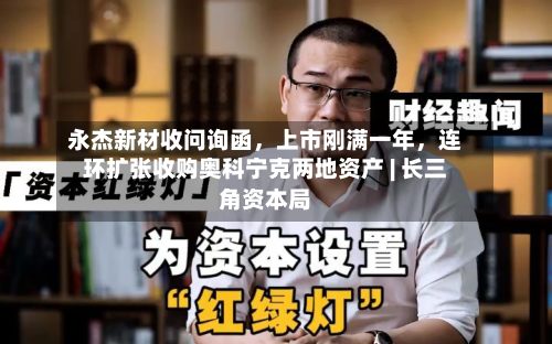 永杰新材收问询函	，上市刚满一年，连环扩张收购奥科宁克两地资产 | 长三角资本局-第2张图片