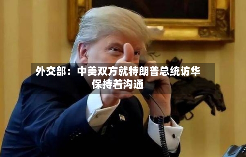 外交部:中美双方就特朗普总统访华保持着沟通-第3张图片