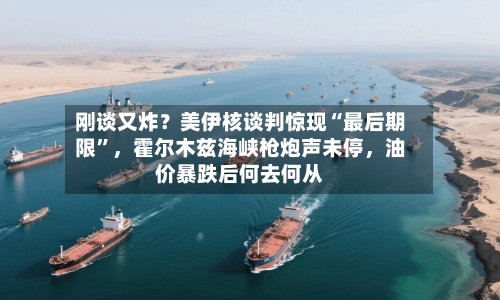 刚谈又炸？美伊核谈判惊现“最后期限”，霍尔木兹海峡枪炮声未停	，油价暴跌后何去何从-第2张图片
