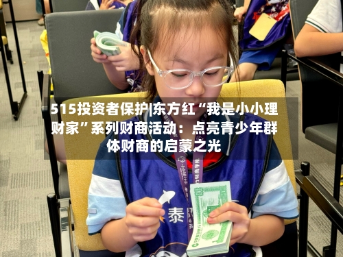 515投资者保护|东方红“我是小小理财家”系列财商活动：点亮青少年群体财商的启蒙之光-第2张图片