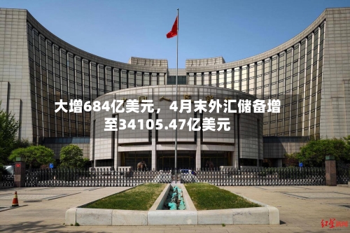 大增684亿美元，4月末外汇储备增至34105.47亿美元-第3张图片