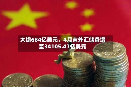 大增684亿美元，4月末外汇储备增至34105.47亿美元-第2张图片