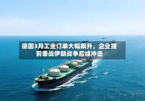 德国3月工业订单大幅飙升，企业提前备战伊朗战争后续冲击-第2张图片