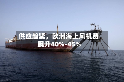 供应趋紧，欧洲海上风机费用飙升40%-45%