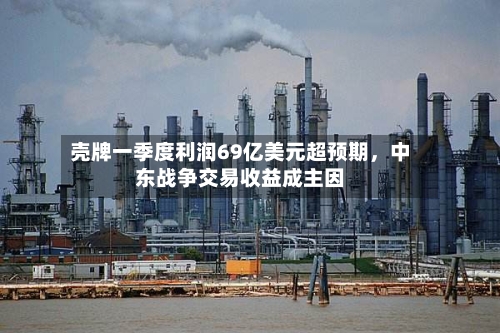 壳牌一季度利润69亿美元超预期	，中东战争交易收益成主因-第2张图片