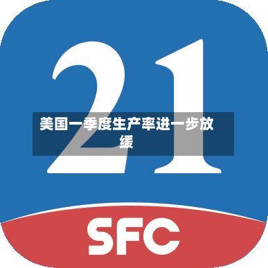 美国一季度生产率进一步放缓