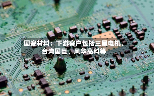 国瓷材料：下游客户包括三星电机	、台湾国巨、风华高科等-第2张图片
