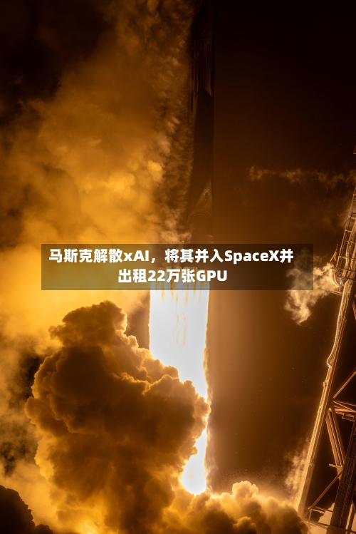 马斯克解散xAI，将其并入SpaceX并出租22万张GPU-第3张图片