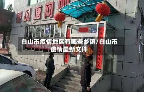 白山市疫情地区有哪些乡镇/白山市疫情最新文件-第2张图片
