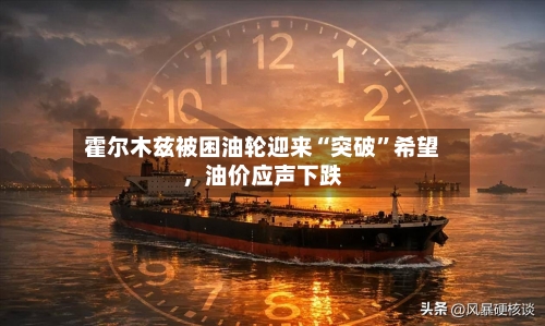 霍尔木兹被困油轮迎来“突破	”希望，油价应声下跌-第2张图片