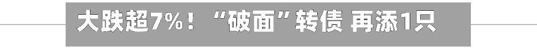 大跌超7%！“破面”转债 再添1只！-第2张图片