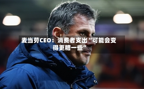麦当劳CEO：消费者支出“可能会变得更糟一些	”-第2张图片
