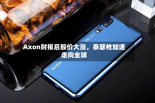 Axon财报后股价大涨，泰瑟枪加速走向全球