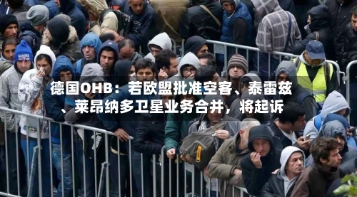 德国OHB：若欧盟批准空客、泰雷兹、莱昂纳多卫星业务合并	，将起诉-第3张图片